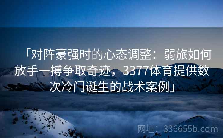 「对阵豪强时的心态调整：弱旅如何放手一搏争取奇迹，3377体育提供数次冷门诞生的战术案例」