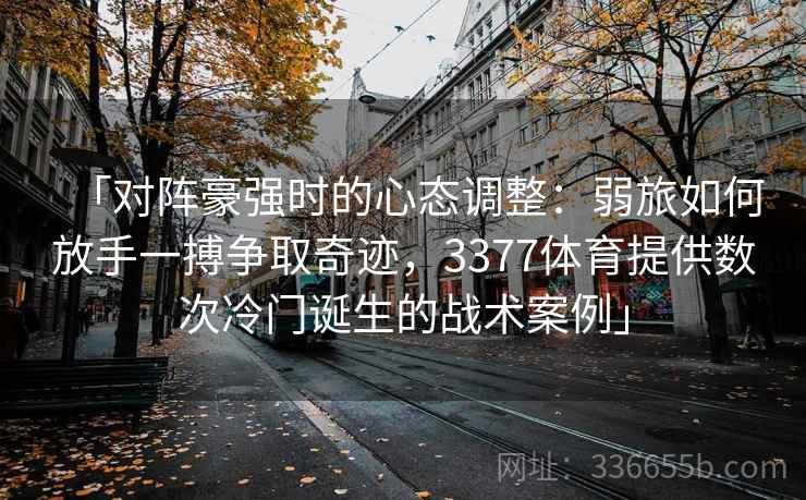 「对阵豪强时的心态调整:弱旅如何放手一搏争取奇迹,3377体育提供数次冷门诞生的战术案例」 「对阵豪强时的心态调整:弱旅如何放手一搏争取奇迹,3377体育提供数次冷门诞生的战术案例」