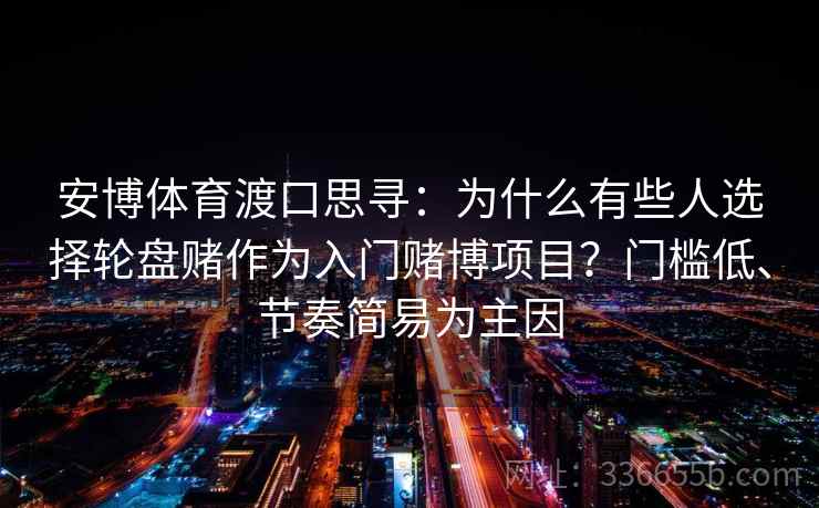 安博体育渡口思寻：为什么有些人选择轮盘赌作为入门赌博项目？门槛低、节奏简易为主因