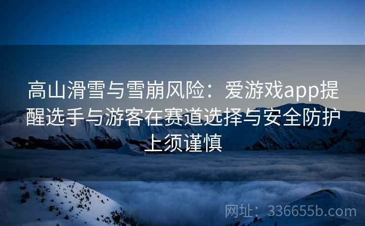 高山滑雪与雪崩风险：爱游戏app提醒选手与游客在赛道选择与安全防护上须谨慎