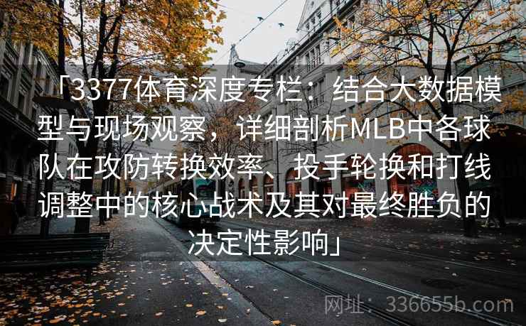 「3377体育深度专栏：结合大数据模型与现场观察，详细剖析MLB中各球队在攻防转换效率、投手轮换和打线调整中的核心战术及其对最终胜负的决定性影响」
