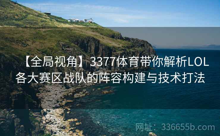 【全局视角】3377体育带你解析LOL各大赛区战队的阵容构建与技术打法 【全局视角】3377体育带你解析LOL各大赛区战队的阵容构建与技术打法