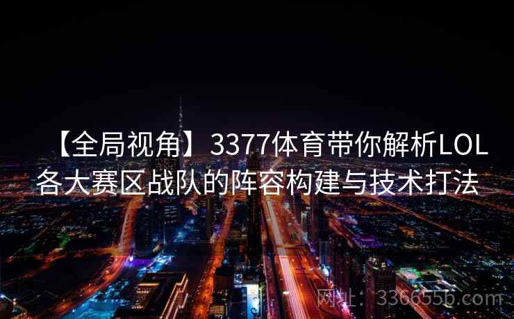 【全局视角】3377体育带你解析LOL各大赛区战队的阵容构建与技术打法