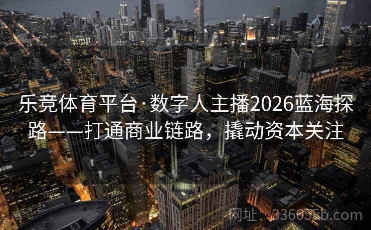 乐竞体育平台·数字人主播2026蓝海探路——打通商业链路，撬动资本关注