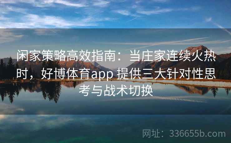 闲家策略高效指南：当庄家连续火热时，好博体育app 提供三大针对性思考与战术切换