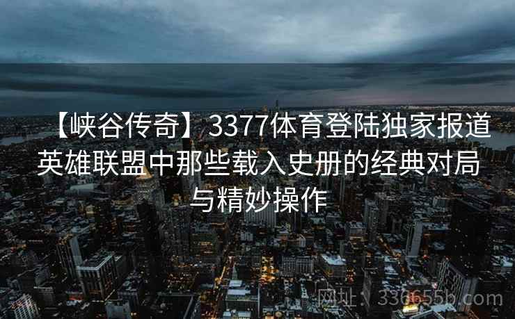 【峡谷传奇】3377体育登陆独家报道英雄联盟中那些载入史册的经典对局与精妙操作