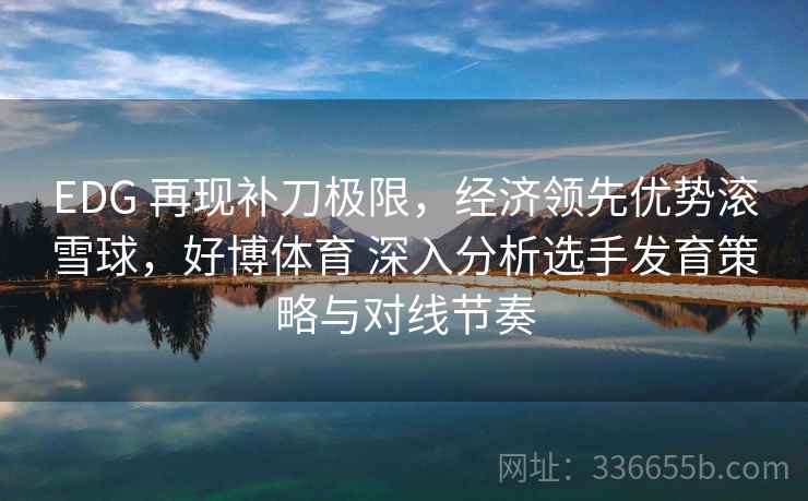 EDG 再现补刀极限，经济领先优势滚雪球，好博体育 深入分析选手发育策略与对线节奏