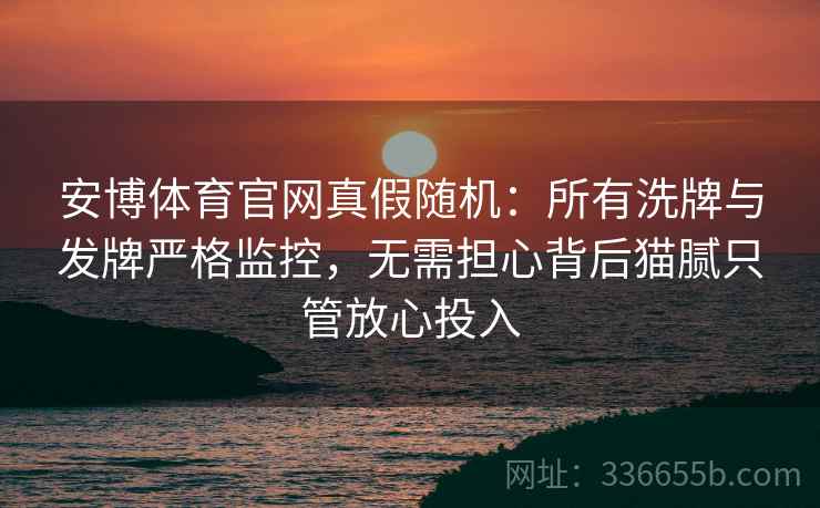 安博体育官网真假随机：所有洗牌与发牌严格监控，无需担心背后猫腻只管放心投入