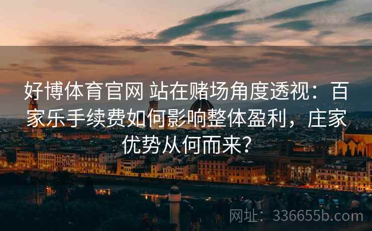 好博体育官网 站在赌场角度透视:百家乐手续费如何影响整体盈利,庄家优势从何而来? 好博体育官网 站在赌场角度透视:百家乐手续费如何影响整体盈利,庄家优势从何而来?