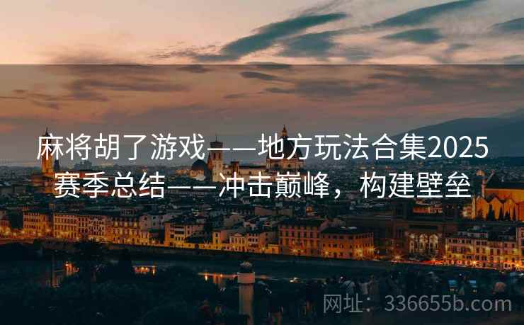 麻将胡了游戏——地方玩法合集2025赛季总结——冲击巅峰，构建壁垒
