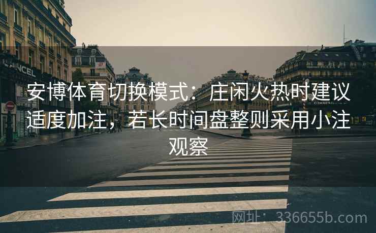 安博体育切换模式：庄闲火热时建议适度加注，若长时间盘整则采用小注观察