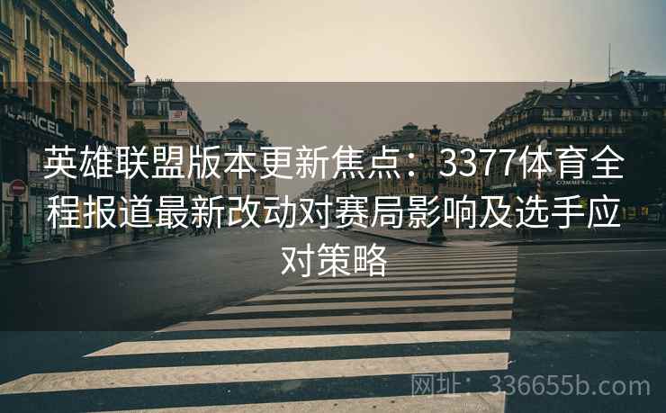 英雄联盟版本更新焦点：3377体育全程报道最新改动对赛局影响及选手应对策略