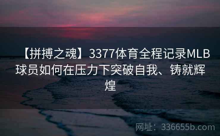 【拼搏之魂】3377体育全程记录MLB球员如何在压力下突破自我、铸就辉煌 【拼搏之魂】3377体育全程记录MLB球员如何在压力下突破自我、铸就辉煌