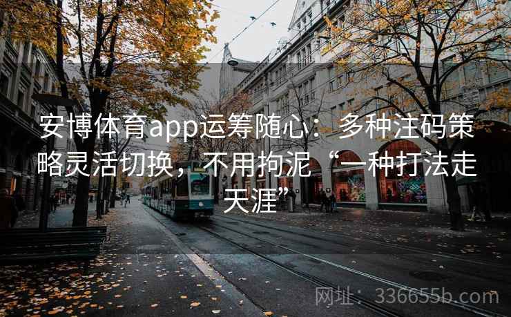 安博体育app运筹随心：多种注码策略灵活切换，不用拘泥“一种打法走天涯”