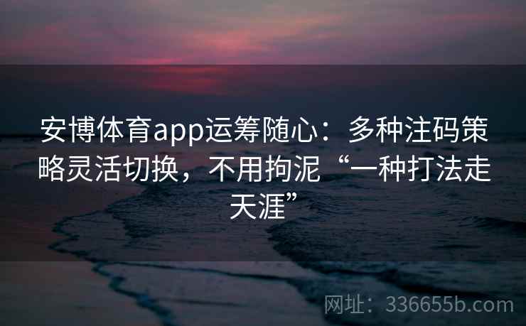 安博体育app运筹随心:多种注码策略灵活切换,不用拘泥“一种打法走天涯” 安博体育app运筹随心:多种注码策略灵活切换,不用拘泥“一种打法走天涯”