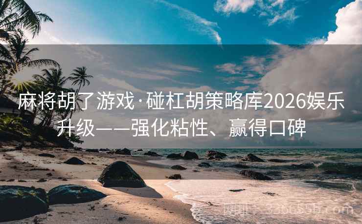 麻将胡了游戏·碰杠胡策略库2026娱乐升级——强化粘性、赢得口碑 麻将胡了游戏·碰杠胡策略库2026娱乐升级——强化粘性、赢得口碑
