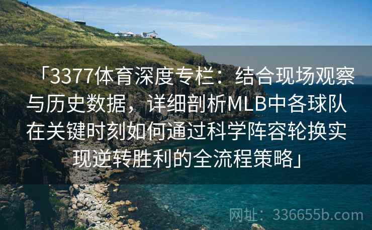 「3377体育深度专栏：结合现场观察与历史数据，详细剖析MLB中各球队在关键时刻如何通过科学阵容轮换实现逆转胜利的全流程策略」