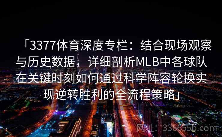 「3377体育深度专栏:结合现场观察与历史数据,详细剖析MLB中各球队在关键时刻如何通过科学阵容轮换实现逆转胜利的全流程策略」 「3377体育深度专栏:结合现场观察与历史数据,详细剖析MLB中各球队在关键时刻如何通过科学阵容轮换实现逆转胜利的全流程策略」