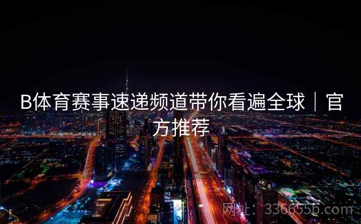B体育赛事速递频道带你看遍全球｜官方推荐