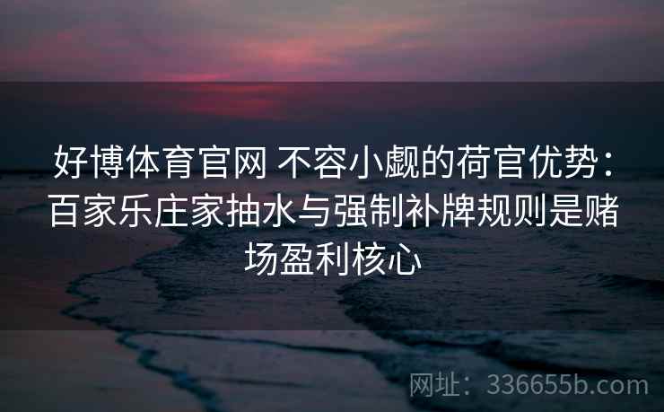 好博体育官网 不容小觑的荷官优势：百家乐庄家抽水与强制补牌规则是赌场盈利核心