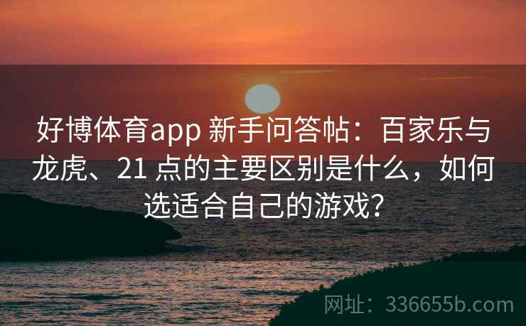 好博体育app 新手问答帖：百家乐与龙虎、21 点的主要区别是什么，如何选适合自己的游戏？