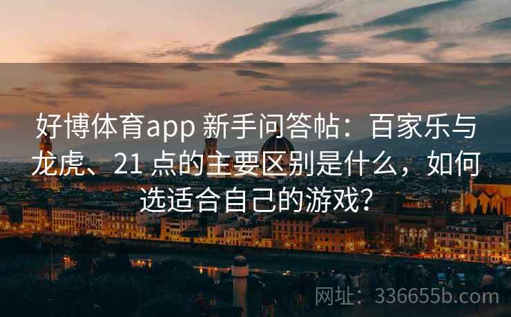好博体育app 新手问答帖:百家乐与龙虎、21 点的主要区别是什么,如何选适合自己的游戏? 好博体育app 新手问答帖:百家乐与龙虎、21 点的主要区别是什么,如何选适合自己的游戏?