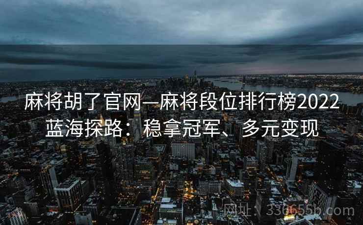 麻将胡了官网—麻将段位排行榜2022蓝海探路:稳拿冠军、多元变现 麻将胡了官网—麻将段位排行榜2022蓝海探路:稳拿冠军、多元变现