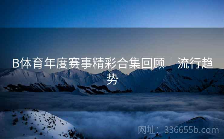 B体育年度赛事精彩合集回顾|流行趋势 B体育年度赛事精彩合集回顾|流行趋势