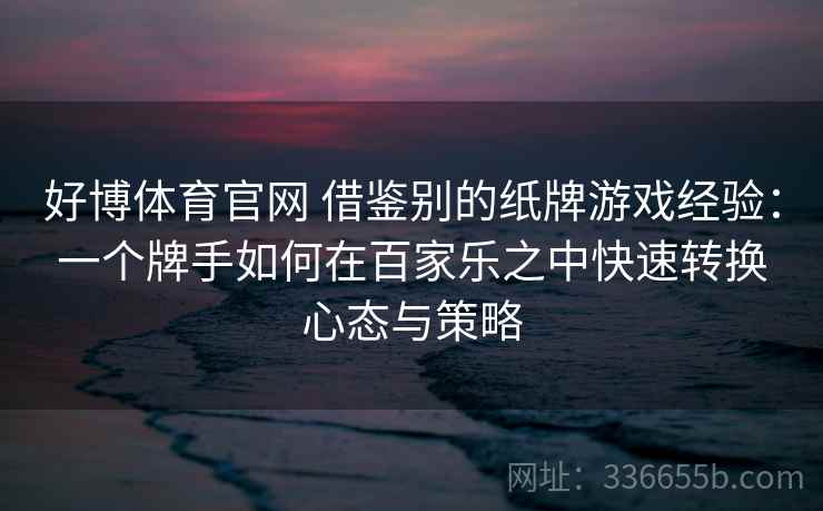 好博体育官网 借鉴别的纸牌游戏经验：一个牌手如何在百家乐之中快速转换心态与策略