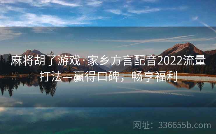 麻将胡了游戏·家乡方言配音2022流量打法—赢得口碑，畅享福利