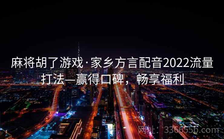 麻将胡了游戏·家乡方言配音2022流量打法—赢得口碑,畅享福利 麻将胡了游戏·家乡方言配音2022流量打法—赢得口碑,畅享福利
