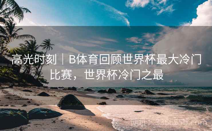 高光时刻｜B体育回顾世界杯最大冷门比赛，世界杯冷门之最