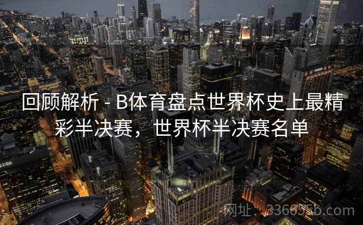 回顾解析 - B体育盘点世界杯史上最精彩半决赛，世界杯半决赛名单