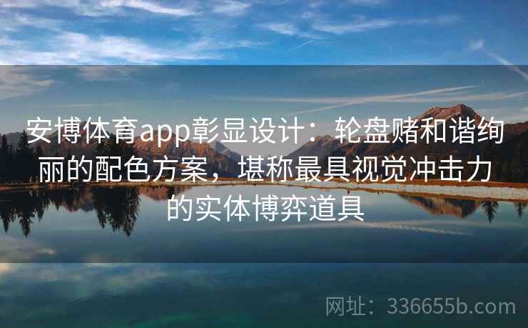 安博体育app彰显设计:轮盘赌和谐绚丽的配色方案,堪称最具视觉冲击力的实体博弈道具 安博体育app彰显设计:轮盘赌和谐绚丽的配色方案,堪称最具视觉冲击力的实体博弈道具