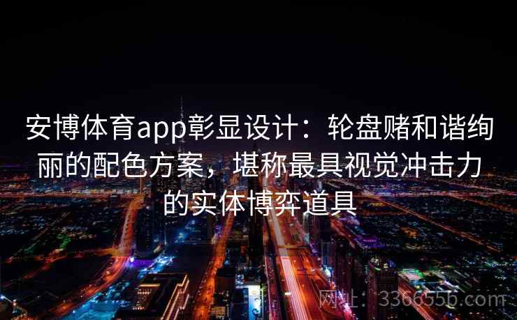 安博体育app彰显设计：轮盘赌和谐绚丽的配色方案，堪称最具视觉冲击力的实体博弈道具