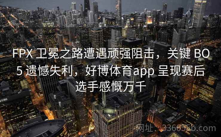 FPX 卫冕之路遭遇顽强阻击,关键 BO5 遗憾失利,好博体育app 呈现赛后选手感慨万千 FPX 卫冕之路遭遇顽强阻击,关键 BO5 遗憾失利,好博体育app 呈现赛后选手感慨万千