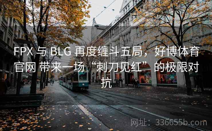 FPX 与 BLG 再度缠斗五局，好博体育官网 带来一场“刺刀见红”的极限对抗