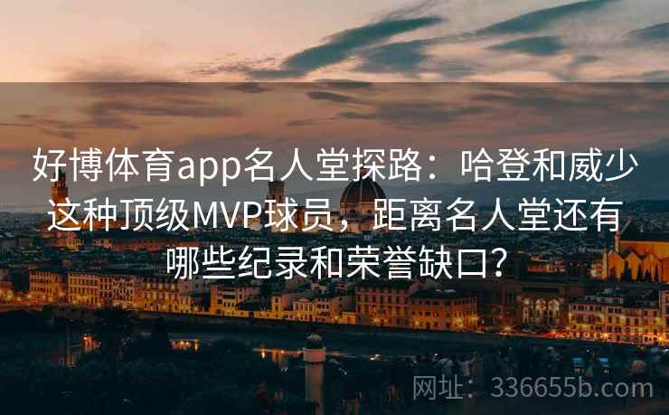 好博体育app名人堂探路：哈登和威少这种顶级MVP球员，距离名人堂还有哪些纪录和荣誉缺口？