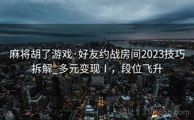 麻将胡了游戏·好友约战房间2023技巧拆解_多元变现Ⅰ，段位飞升