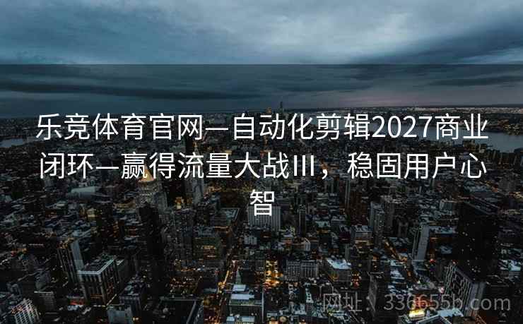 乐竞体育官网—自动化剪辑2027商业闭环—赢得流量大战Ⅲ,稳固用户心智 乐竞体育官网—自动化剪辑2027商业闭环—赢得流量大战Ⅲ,稳固用户心智
