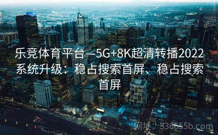 乐竞体育平台—5G+8K超清转播2022系统升级：稳占搜索首屏、稳占搜索首屏