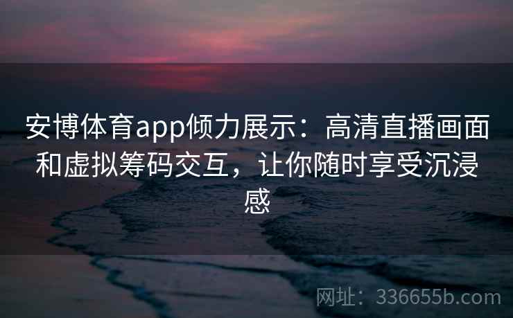 安博体育app倾力展示:高清直播画面和虚拟筹码交互,让你随时享受沉浸感 安博体育app倾力展示:高清直播画面和虚拟筹码交互,让你随时享受沉浸感