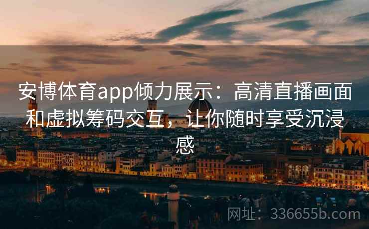 安博体育app倾力展示：高清直播画面和虚拟筹码交互，让你随时享受沉浸感