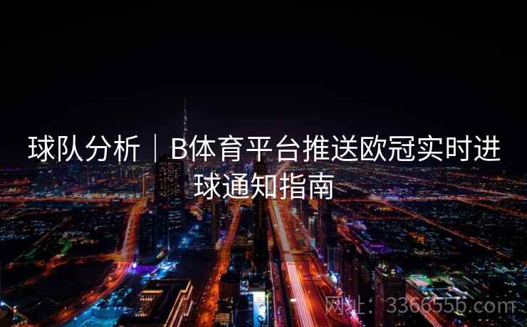 球队分析|B体育平台推送欧冠实时进球通知指南 球队分析|B体育平台推送欧冠实时进球通知指南