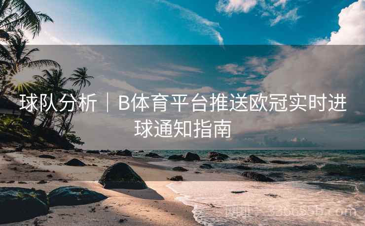 球队分析|B体育平台推送欧冠实时进球通知指南 球队分析|B体育平台推送欧冠实时进球通知指南
