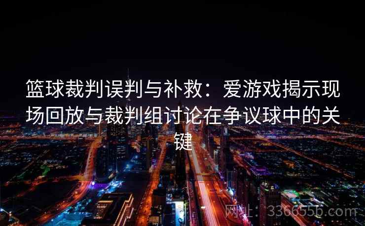 篮球裁判误判与补救:爱游戏揭示现场回放与裁判组讨论在争议球中的关键 篮球裁判误判与补救:爱游戏揭示现场回放与裁判组讨论在争议球中的关键