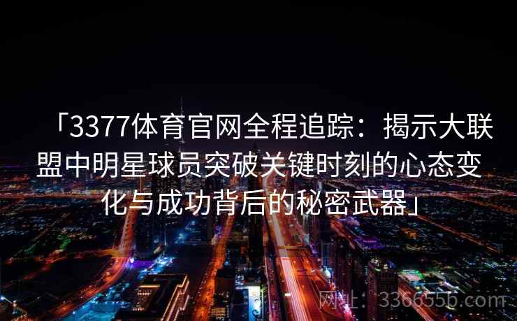 「3377体育官网全程追踪：揭示大联盟中明星球员突破关键时刻的心态变化与成功背后的秘密武器」