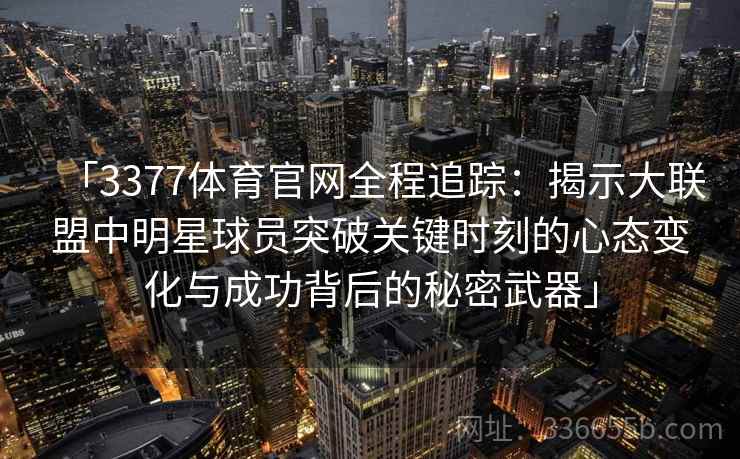 「3377体育官网全程追踪:揭示大联盟中明星球员突破关键时刻的心态变化与成功背后的秘密武器」 「3377体育官网全程追踪:揭示大联盟中明星球员突破关键时刻的心态变化与成功背后的秘密武器」