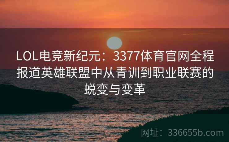 LOL电竞新纪元：3377体育官网全程报道英雄联盟中从青训到职业联赛的蜕变与变革