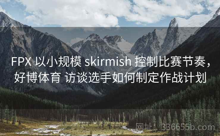 FPX 以小规模 skirmish 控制比赛节奏，好博体育 访谈选手如何制定作战计划
